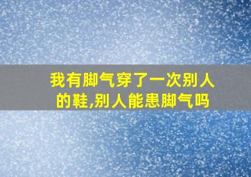 我有脚气穿了一次别人的鞋,别人能患脚气吗