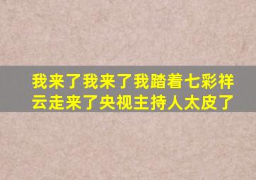 我来了我来了我踏着七彩祥云走来了央视主持人太皮了