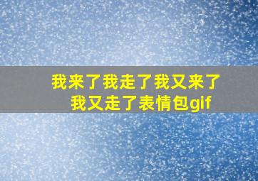 我来了我走了我又来了我又走了表情包gif