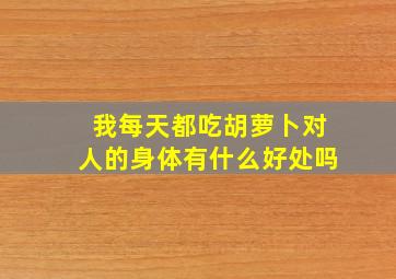 我每天都吃胡萝卜对人的身体有什么好处吗