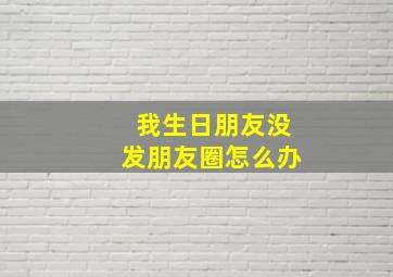 我生日朋友没发朋友圈怎么办