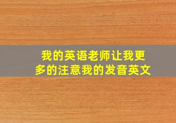 我的英语老师让我更多的注意我的发音英文