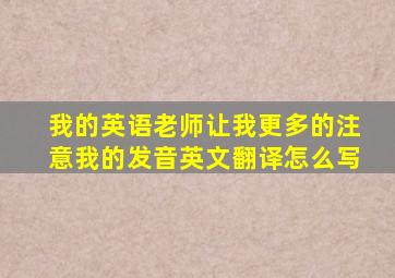 我的英语老师让我更多的注意我的发音英文翻译怎么写