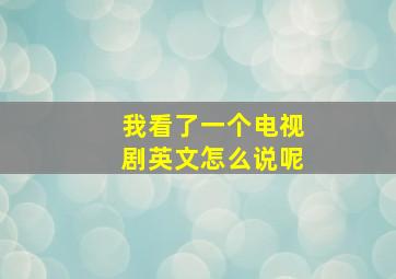 我看了一个电视剧英文怎么说呢