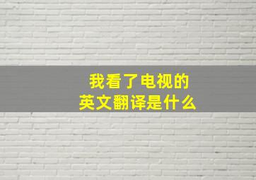 我看了电视的英文翻译是什么