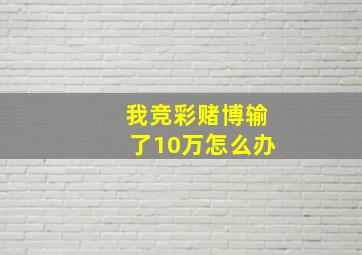 我竞彩赌博输了10万怎么办