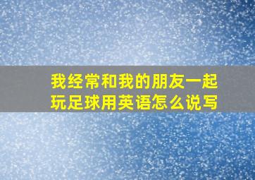 我经常和我的朋友一起玩足球用英语怎么说写