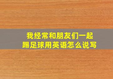 我经常和朋友们一起踢足球用英语怎么说写