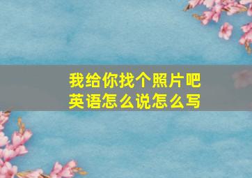 我给你找个照片吧英语怎么说怎么写