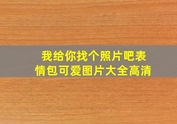 我给你找个照片吧表情包可爱图片大全高清