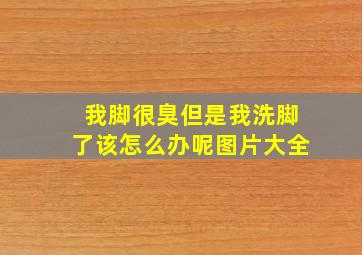 我脚很臭但是我洗脚了该怎么办呢图片大全