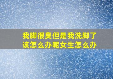 我脚很臭但是我洗脚了该怎么办呢女生怎么办