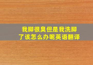 我脚很臭但是我洗脚了该怎么办呢英语翻译