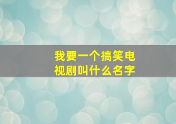 我要一个搞笑电视剧叫什么名字