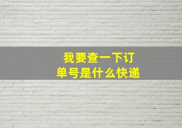 我要查一下订单号是什么快递