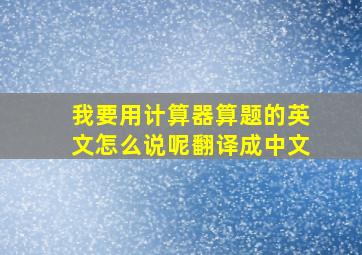 我要用计算器算题的英文怎么说呢翻译成中文