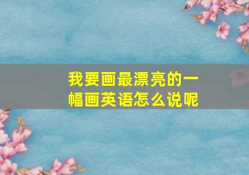 我要画最漂亮的一幅画英语怎么说呢