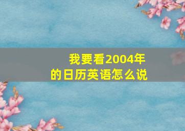 我要看2004年的日历英语怎么说