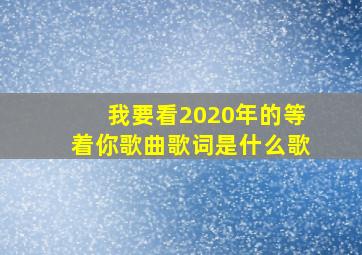 我要看2020年的等着你歌曲歌词是什么歌