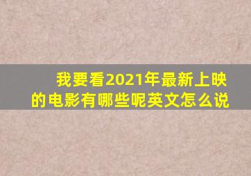 我要看2021年最新上映的电影有哪些呢英文怎么说