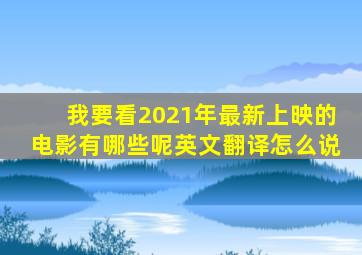 我要看2021年最新上映的电影有哪些呢英文翻译怎么说