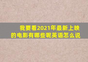 我要看2021年最新上映的电影有哪些呢英语怎么说