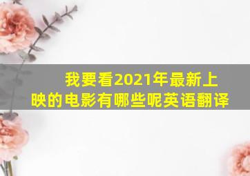 我要看2021年最新上映的电影有哪些呢英语翻译