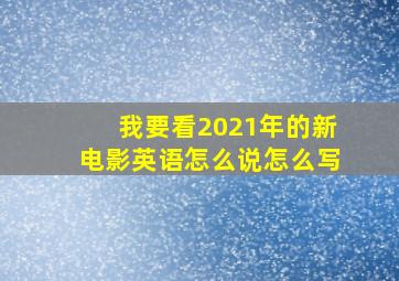 我要看2021年的新电影英语怎么说怎么写