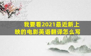 我要看2021最近新上映的电影英语翻译怎么写