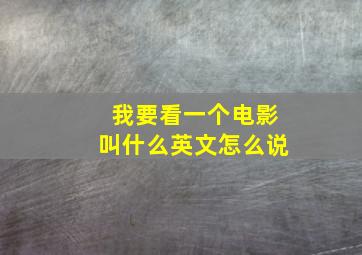 我要看一个电影叫什么英文怎么说