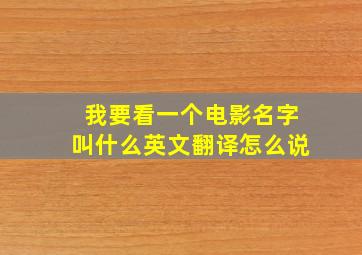 我要看一个电影名字叫什么英文翻译怎么说