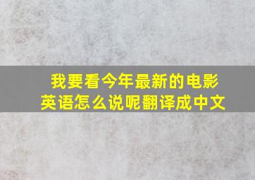 我要看今年最新的电影英语怎么说呢翻译成中文