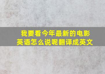 我要看今年最新的电影英语怎么说呢翻译成英文