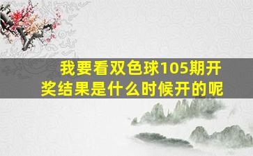 我要看双色球105期开奖结果是什么时候开的呢