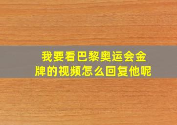 我要看巴黎奥运会金牌的视频怎么回复他呢