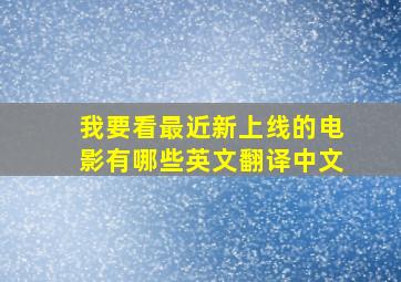 我要看最近新上线的电影有哪些英文翻译中文