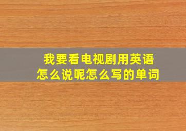 我要看电视剧用英语怎么说呢怎么写的单词