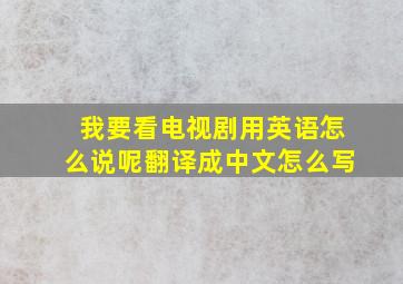 我要看电视剧用英语怎么说呢翻译成中文怎么写