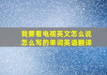 我要看电视英文怎么说怎么写的单词英语翻译