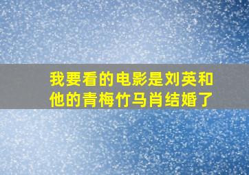 我要看的电影是刘英和他的青梅竹马肖结婚了