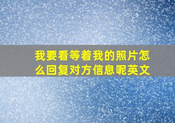 我要看等着我的照片怎么回复对方信息呢英文