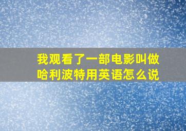 我观看了一部电影叫做哈利波特用英语怎么说