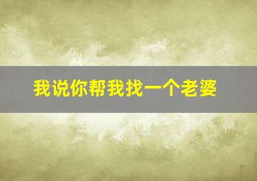 我说你帮我找一个老婆