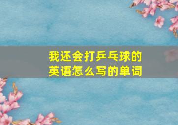 我还会打乒乓球的英语怎么写的单词