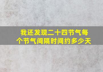 我还发现二十四节气每个节气间隔时间约多少天