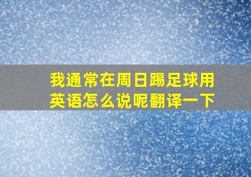 我通常在周日踢足球用英语怎么说呢翻译一下