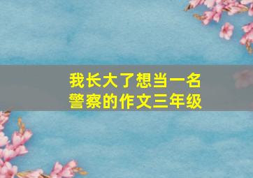 我长大了想当一名警察的作文三年级