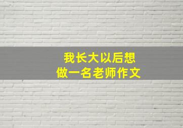 我长大以后想做一名老师作文