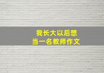 我长大以后想当一名教师作文