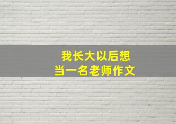 我长大以后想当一名老师作文